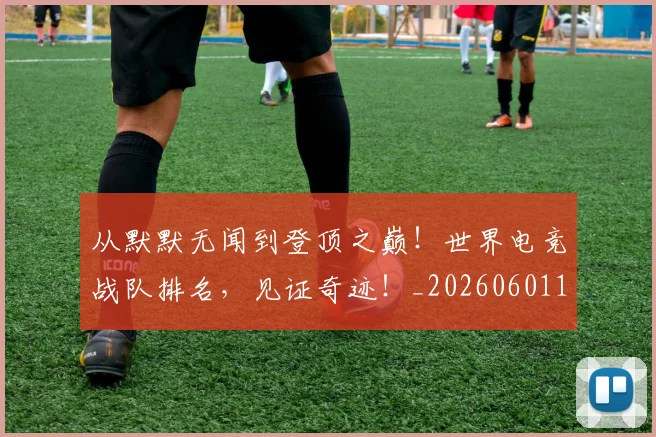 从默默无闻到登顶之巅！世界电竞战队排名，见证奇迹！_20260601173342