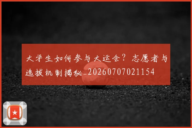 大学生如何参与大运会?志愿者与选拔机制揭秘_20260707021154