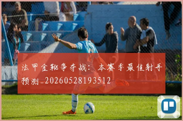 法甲金靴争夺战:本赛季最佳射手预测_20260528193512