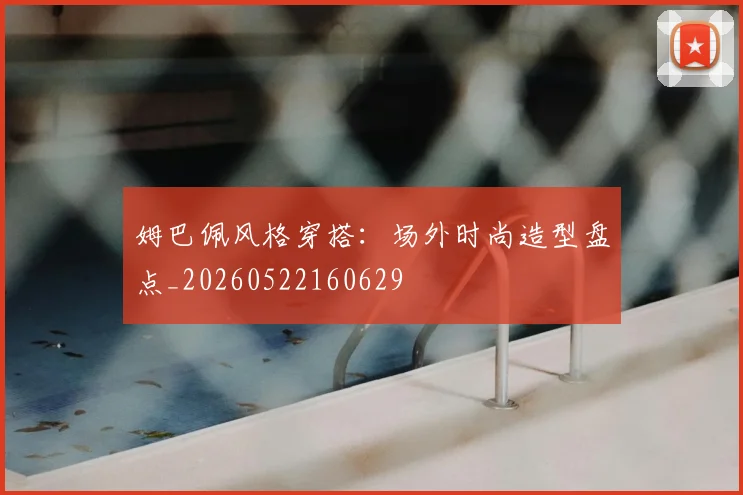 姆巴佩风格穿搭:场外时尚造型盘点_20260522160629