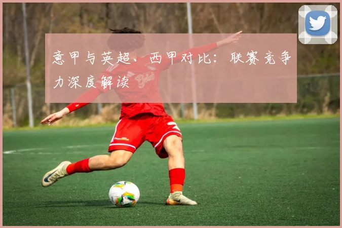 意甲与英超、西甲对比:联赛竞争力深度解读