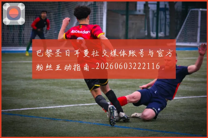 巴黎圣日耳曼社交媒体账号与官方粉丝互动指南_20260603222116