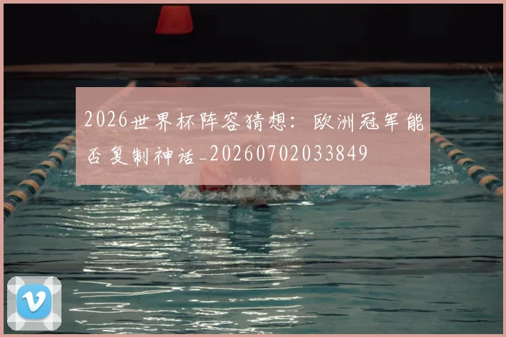 2026世界杯阵容猜想:欧洲冠军能否复制神话_20260702033849