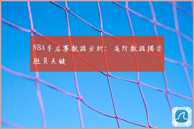 NBA季后赛数据分析：高阶数据揭示胜负关键