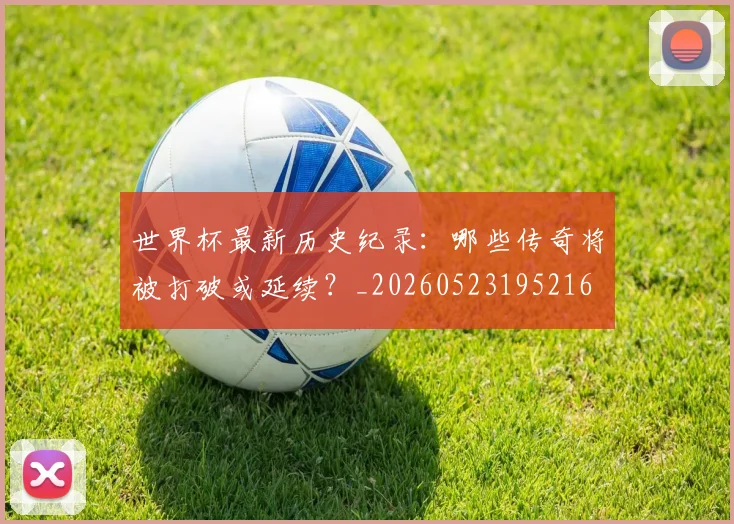世界杯最新历史纪录:哪些传奇将被打破或延续?_20260523195216