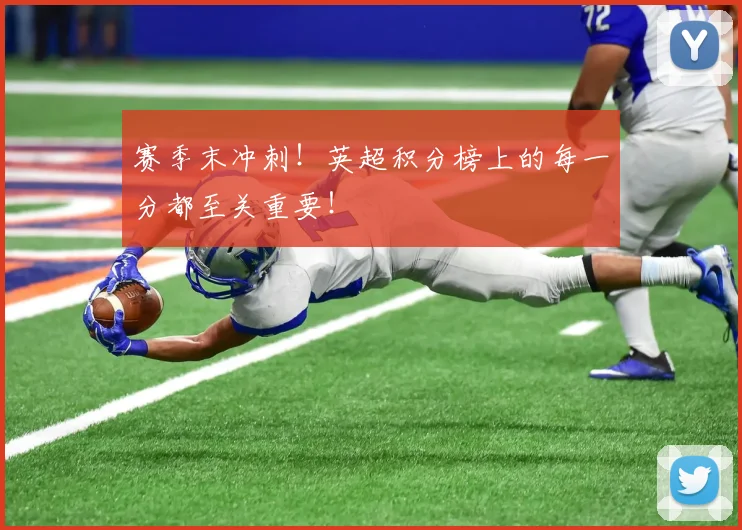 赛季末冲刺！英超积分榜上的每一分都至关重要！