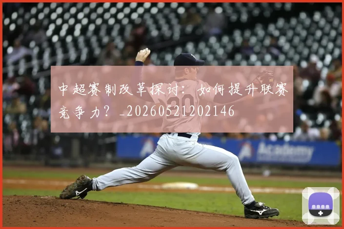中超赛制改革探讨:如何提升联赛竞争力?_20260521202146