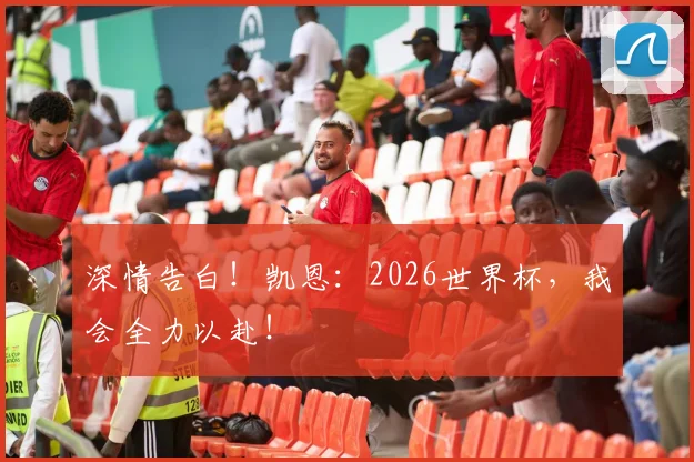 深情告白!凯恩:2026世界杯,我会全力以赴!