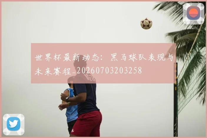 世界杯最新动态:黑马球队表现与未来赛程_20260703203258