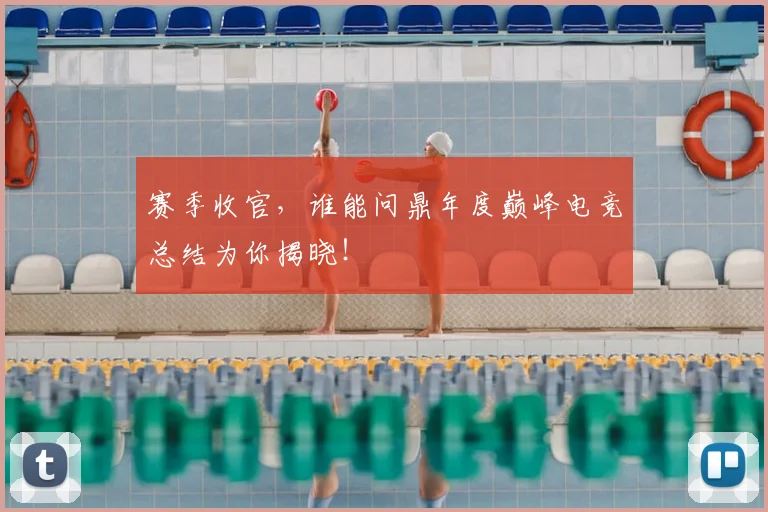 赛季收官,谁能问鼎年度巅峰电竞总结为你揭晓!