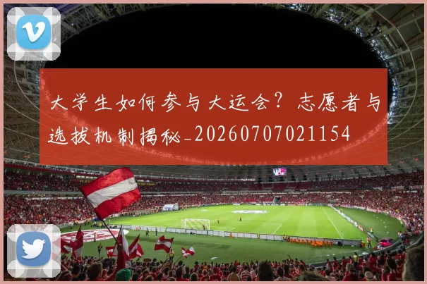 大学生如何参与大运会?志愿者与选拔机制揭秘_20260707021154