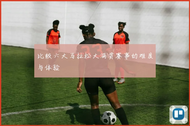 比较六大马拉松大满贯赛事的难度与体验