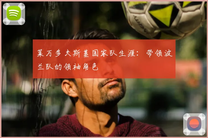 莱万多夫斯基国家队生涯:带领波兰队的领袖角色