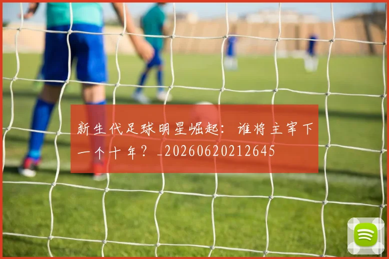 新生代足球明星崛起:谁将主宰下一个十年?_20260620212645