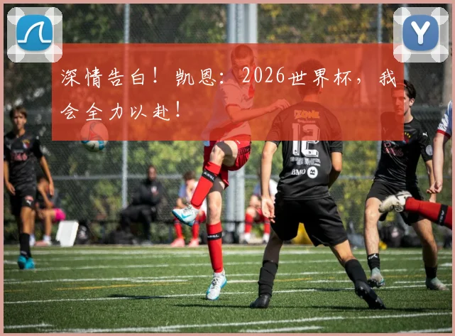 深情告白!凯恩:2026世界杯,我会全力以赴!