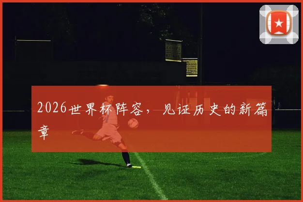 2026世界杯阵容，见证历史的新篇章