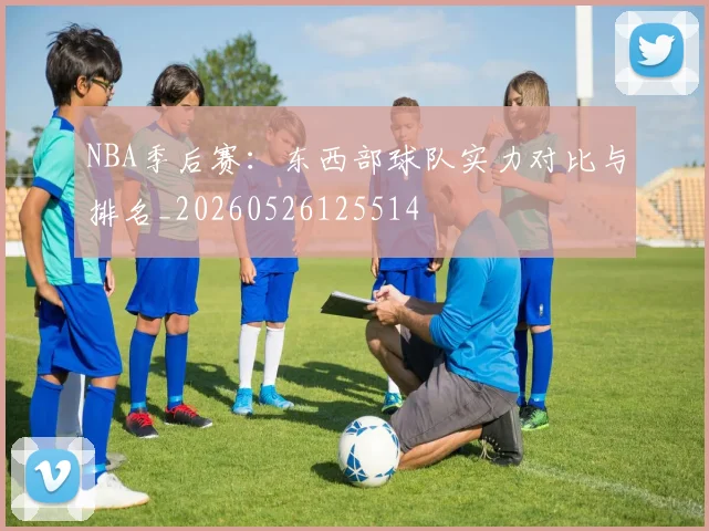 NBA季后赛:东西部球队实力对比与排名_20260526125514