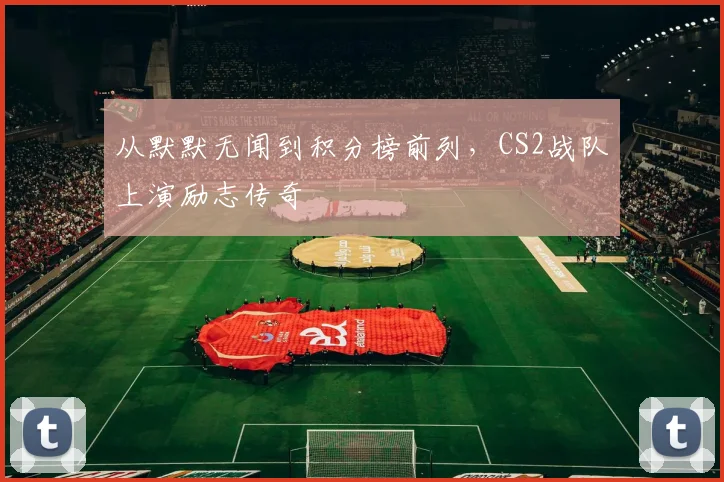 从默默无闻到积分榜前列，CS2战队上演励志传奇
