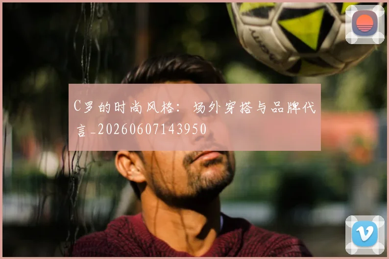 C罗的时尚风格:场外穿搭与品牌代言_20260607143950