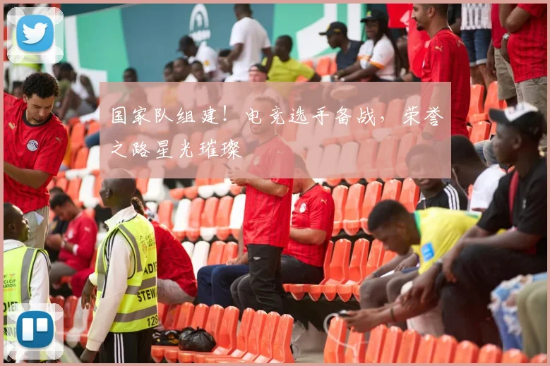 国家队组建！电竞选手备战，荣誉之路星光璀璨