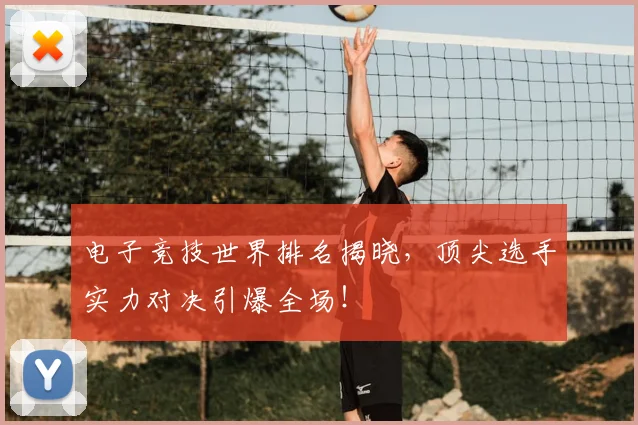 电子竞技世界排名揭晓，顶尖选手实力对决引爆全场！