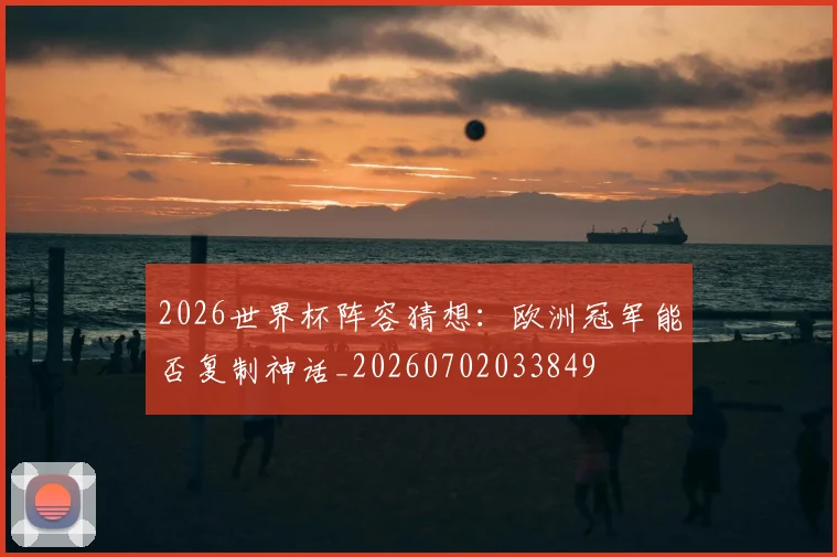 2026世界杯阵容猜想:欧洲冠军能否复制神话_20260702033849