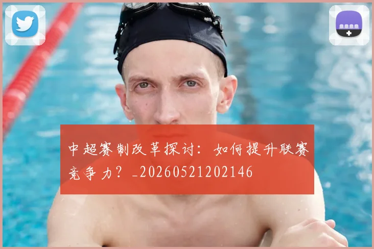 中超赛制改革探讨:如何提升联赛竞争力?_20260521202146
