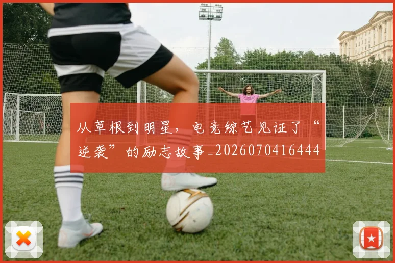 从草根到明星，电竞综艺见证了“逆袭”的励志故事_20260704164440