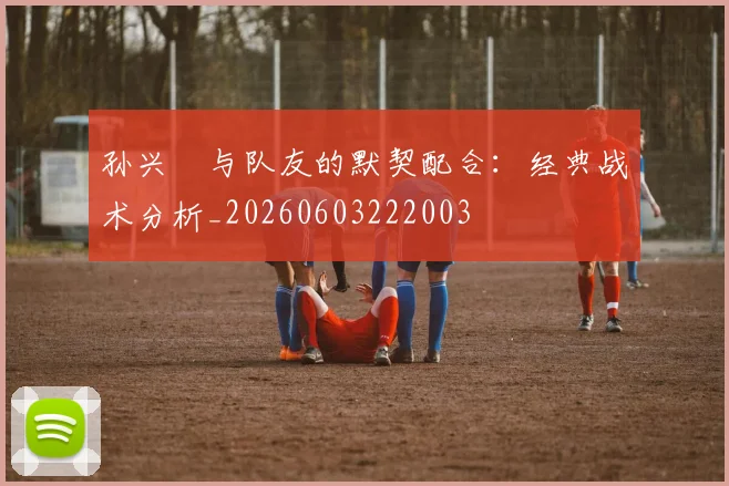 孙兴慜与队友的默契配合:经典战术分析_20260603222003