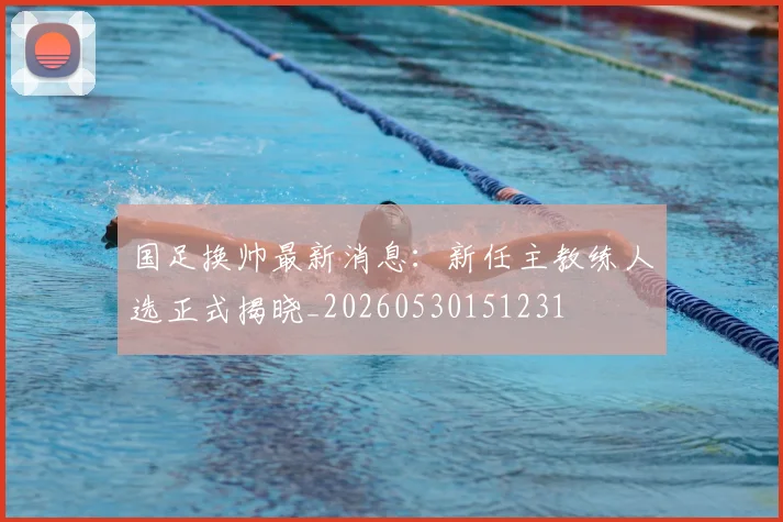 国足换帅最新消息:新任主教练人选正式揭晓_20260530151231