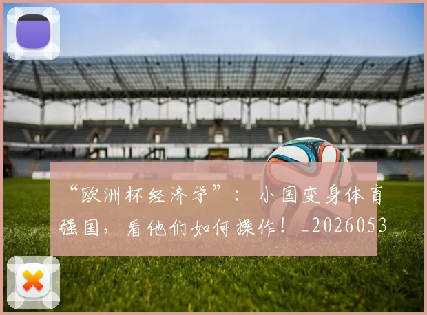 “欧洲杯经济学”:小国变身体育强国,看他们如何操作!_20260530144009_20260702172806