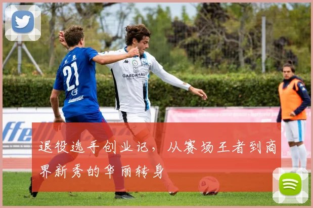 退役选手创业记,从赛场王者到商界新秀的华丽转身