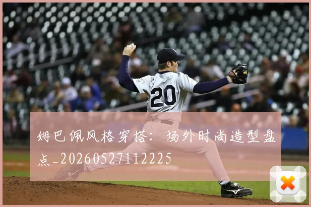 姆巴佩风格穿搭:场外时尚造型盘点_20260527112225