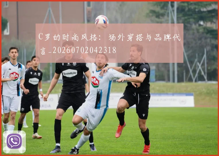 C罗的时尚风格：场外穿搭与品牌代言_20260702042318