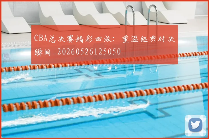 CBA总决赛精彩回放：重温经典对决瞬间_20260526125050