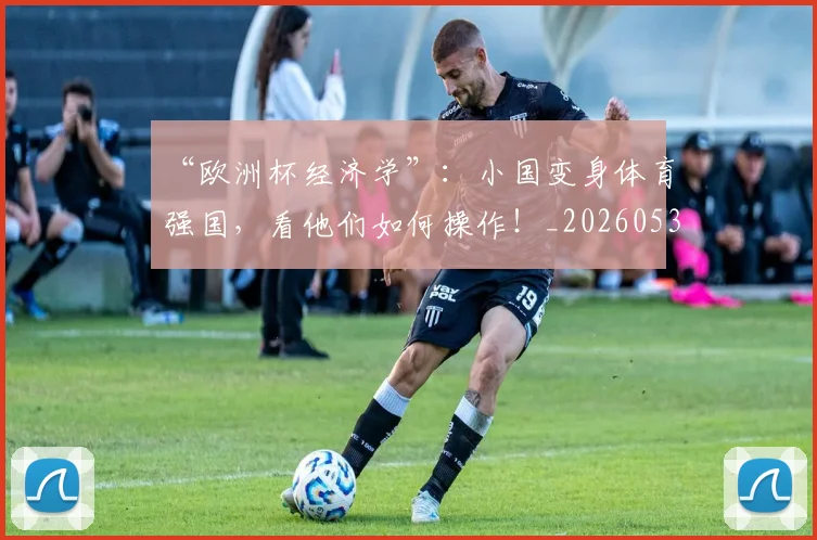 “欧洲杯经济学”:小国变身体育强国,看他们如何操作!_20260530144009_20260702172806