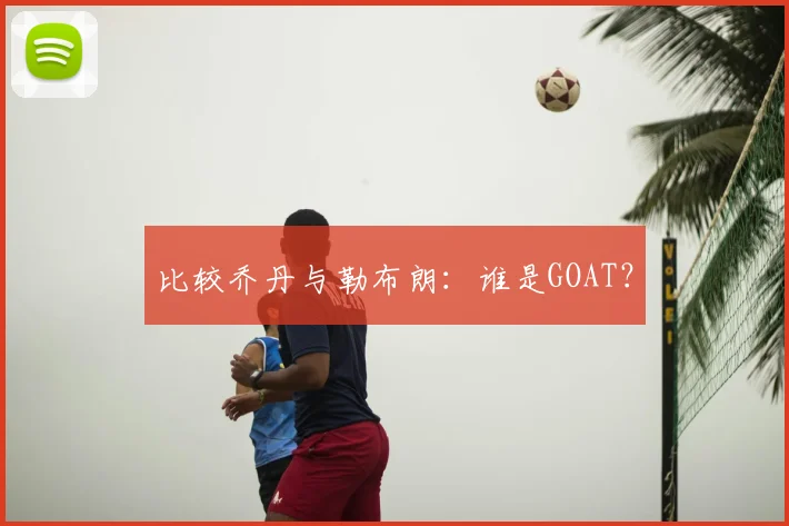 比较乔丹与勒布朗:谁是GOAT?