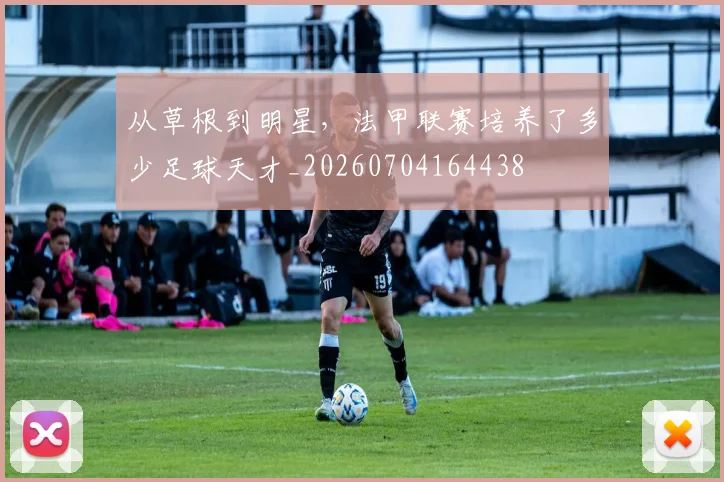 从草根到明星，法甲联赛培养了多少足球天才_20260704164438