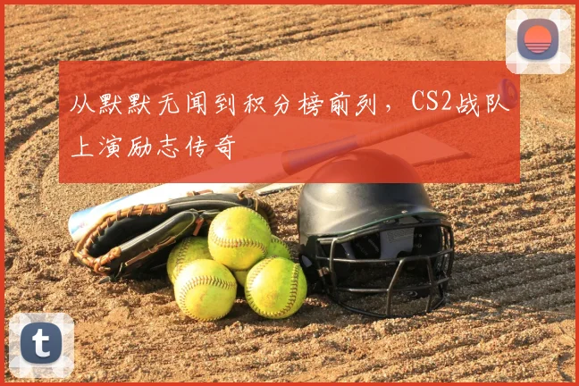 从默默无闻到积分榜前列，CS2战队上演励志传奇