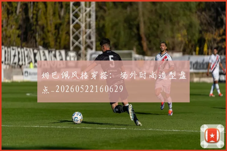 姆巴佩风格穿搭:场外时尚造型盘点_20260522160629