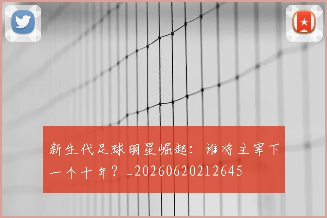 新生代足球明星崛起:谁将主宰下一个十年?_20260620212645